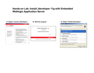 Hands-on Lab: Install Jdeveloper 11g with Embedded
Weblogic Application Server
11. Select “Launch Jdeveloper..” 13. Select “Studio Developer..”12. Wait the program
 