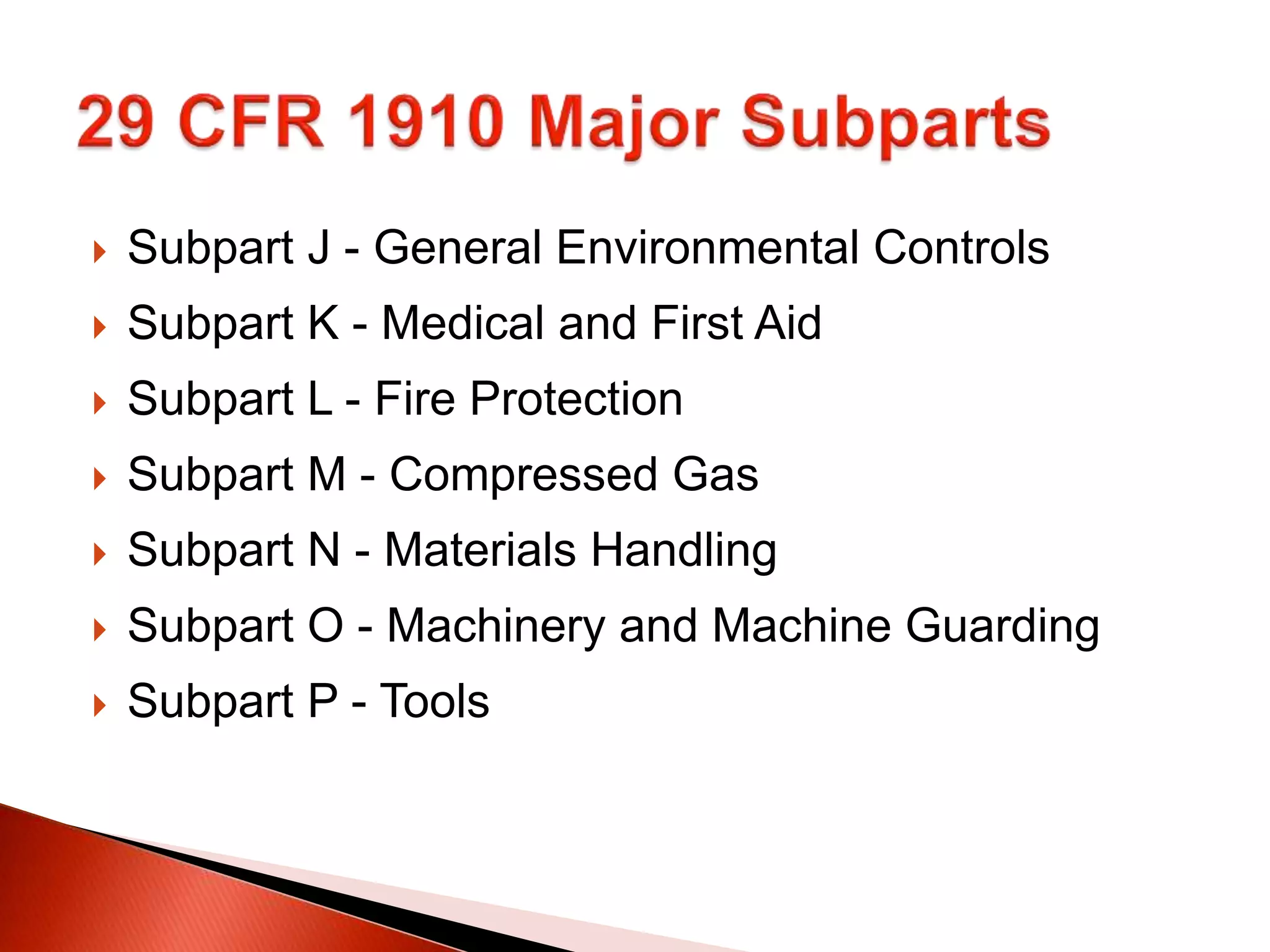  Subpart J - General Environmental Controls
 Subpart K - Medical and First Aid
 Subpart L - Fire Protection
 Subpart M - Compressed Gas
 Subpart N - Materials Handling
 Subpart O - Machinery and Machine Guarding
 Subpart P - Tools
 
