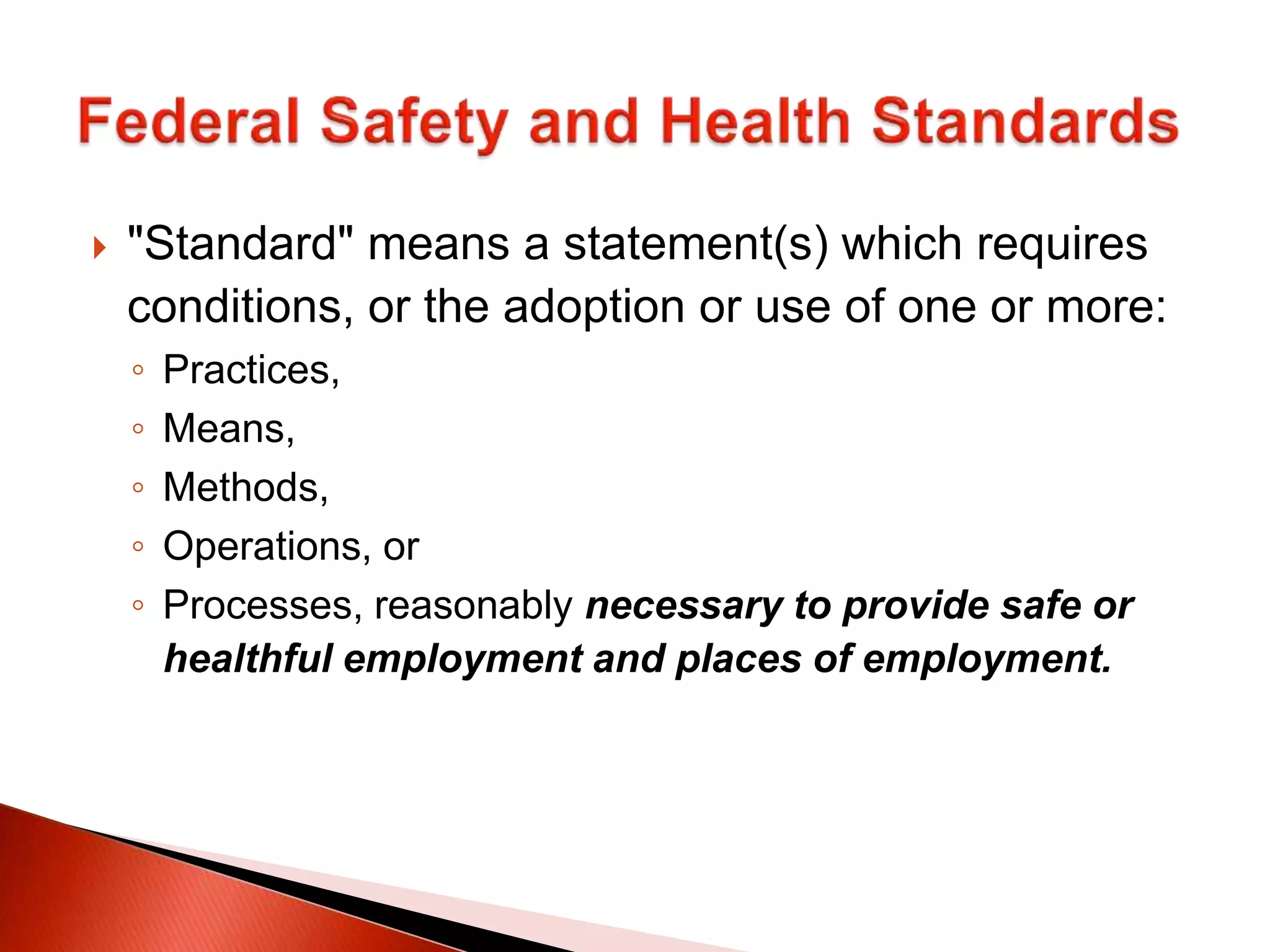  "Standard" means a statement(s) which requires
conditions, or the adoption or use of one or more:
◦ Practices,
◦ Means,
◦ Methods,
◦ Operations, or
◦ Processes, reasonably necessary to provide safe or
healthful employment and places of employment.
 