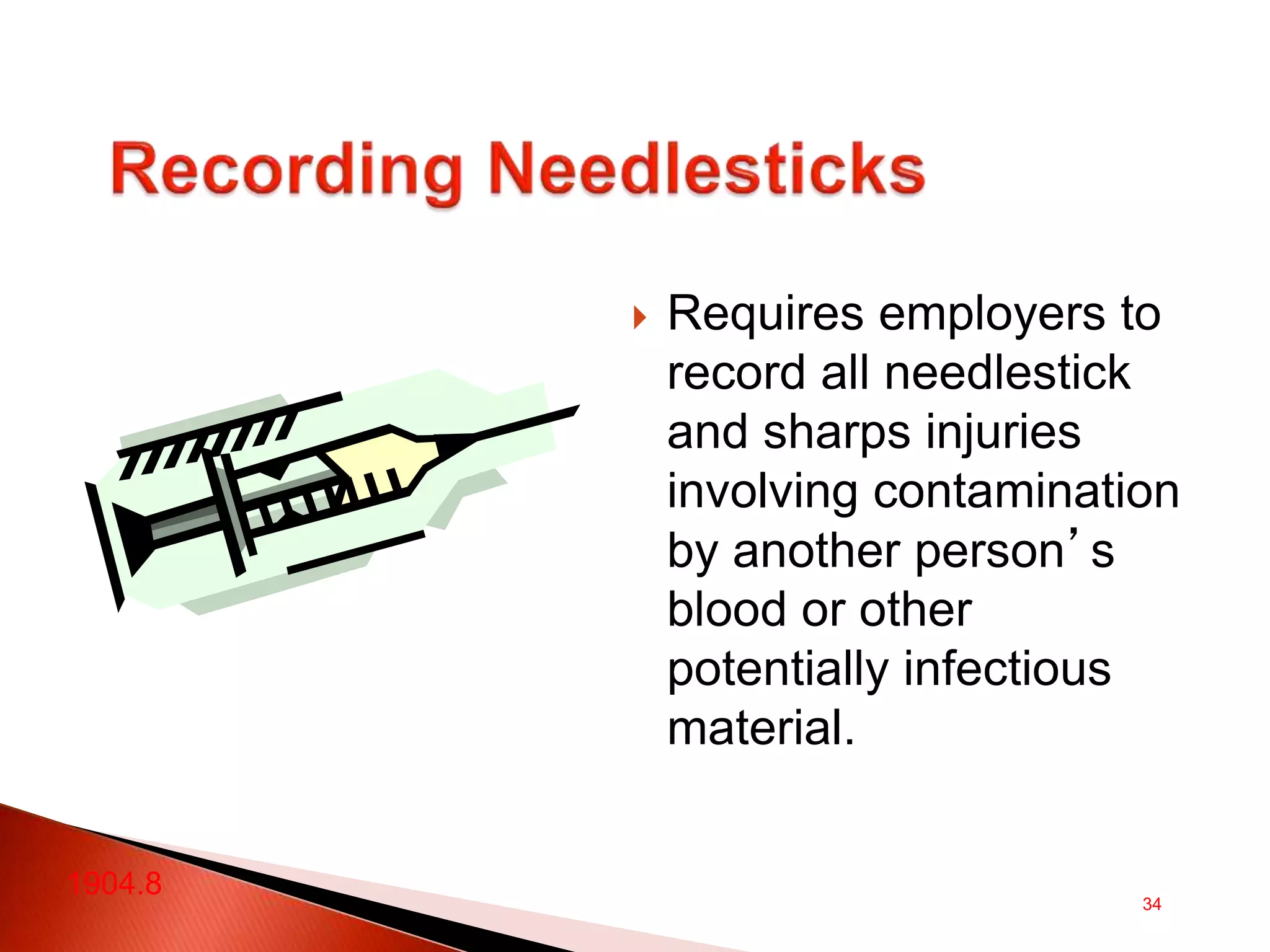 34
 Requires employers to
record all needlestick
and sharps injuries
involving contamination
by another person’s
blood or other
potentially infectious
material.
1904.8
 