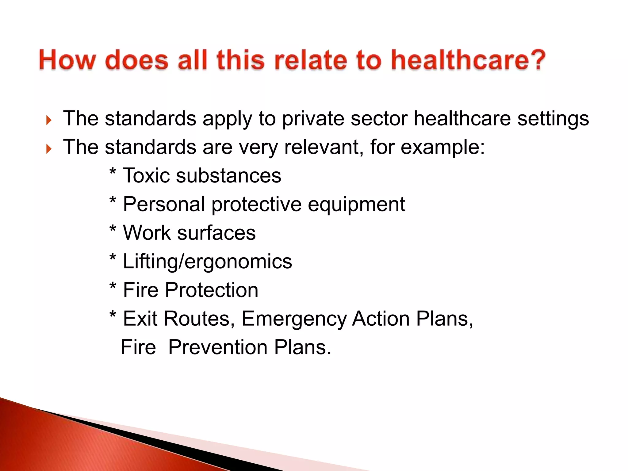  The standards apply to private sector healthcare settings
 The standards are very relevant, for example:
* Toxic substances
* Personal protective equipment
* Work surfaces
* Lifting/ergonomics
* Fire Protection
* Exit Routes, Emergency Action Plans,
Fire Prevention Plans.
 