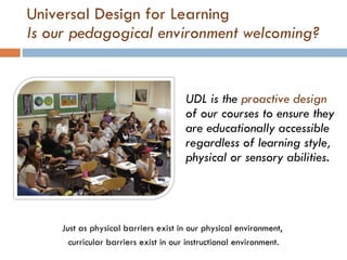 Universal Design for Learning Is our pedagogical environment welcoming? <ul><li>UDL is the  proactive design  of our cours...