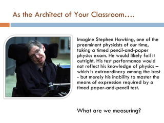As the Architect of Your Classroom…. <ul><li>Imagine Stephen Hawking, one of the preeminent physicists of our time, taking...