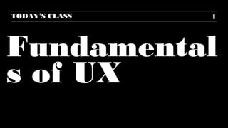 TODAY’S CLASS

1

Fundamental
s of UX

 