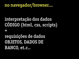 no navegador/browser...
interpretação dos dados
CÓDIGO (html, css, scripts)
+
requisições de dados
OBJETOS, DADOS DE
BANCO, et.c..
 
