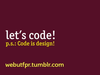 let’s code!
p.s.: Code is design!
webutfpr.tumblr.com
 