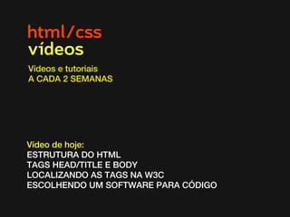 html/css
Vídeos e tutoriais
A CADA 2 SEMANAS
vídeos
Vídeo de hoje:
ESTRUTURA DO HTML
TAGS HEAD/TITLE E BODY
LOCALIZANDO AS TAGS NA W3C
ESCOLHENDO UM SOFTWARE PARA CÓDIGO
 