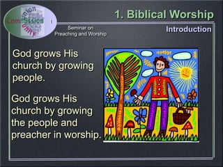 1. Biblical Worship
Seminar on
Preaching and Worship
1
God grows His
church by growing
people.
Introduction
God grows His
church by growing
the people and
preacher in worship.
 