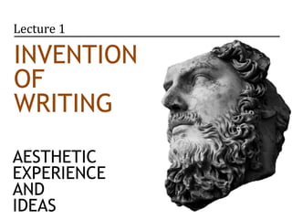Lecture 1 
INVENTION 
OF 
WRITING 
AESTHETIC 
EXPERIENCE 
AND 
IDEAS 
 