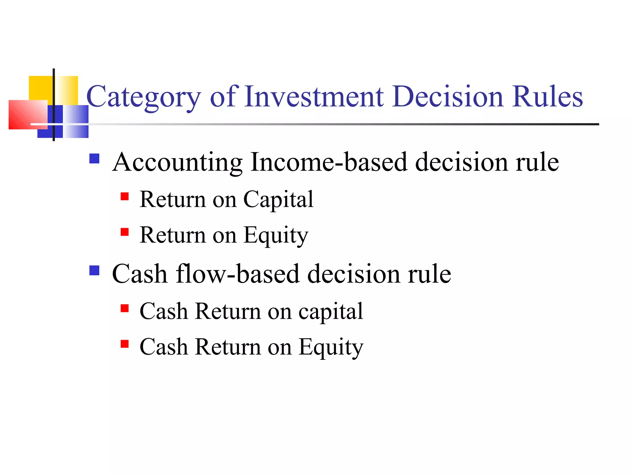 Category of Investment Decision Rules
   Accounting Income-based decision rule
       Return on Capital
       Return on Equity
   Cash flow-based decision rule
       Cash Return on capital
       Cash Return on Equity
 