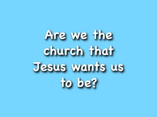 Are we the
 church that
Jesus wants us
    to be?
 