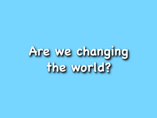 Are we changing
  the world?
 