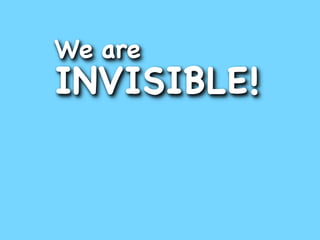 We are
INVISIBLE!
 