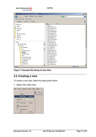 myView




Figure 1 Example file listing of view files.


3.2 Creating a view
To create a new view, follow the steps given below:

1. Select File->New View




Document Version: 1.0            itsm IP Pty Ltd– Confidential   Page 11 of 35
 
