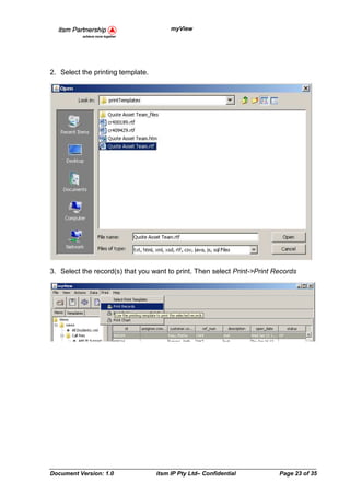 myView




2. Select the printing template.




3. Select the record(s) that you want to print. Then select Print->Print Records




Document Version: 1.0              itsm IP Pty Ltd– Confidential          Page 23 of 35
 