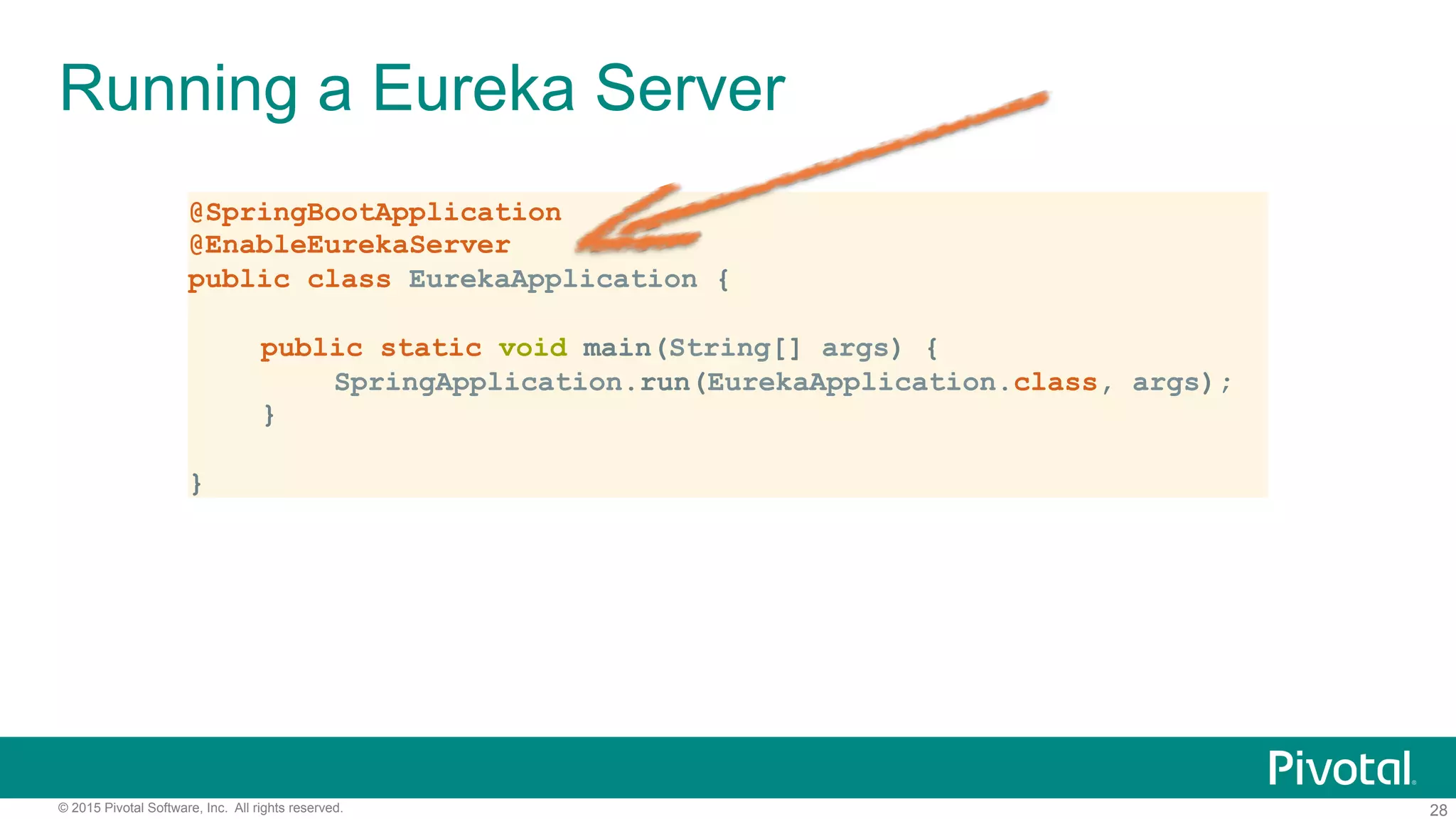 28© 2015 Pivotal Software, Inc. All rights reserved.
Running a Eureka Server
@SpringBootApplication
@EnableEurekaServer
public class EurekaApplication {
public static void main(String[] args) {
SpringApplication.run(EurekaApplication.class, args);
}
}
 