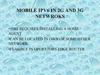 MOBILE IPV6 IN 2G AND 3G
NETWROKS
•THIS REQUIRES INSTALLING A HOME
AGENT
•CAN BE LOCATED IN OWN OR SOME OTHER
NETWORK
•FEASIBLE IN OPERATORS EDGE ROUTER
 