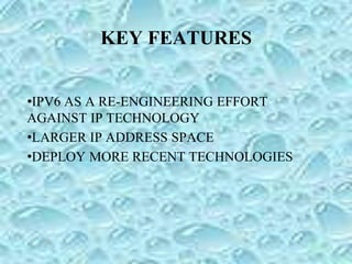 KEY FEATURES
•IPV6 AS A RE-ENGINEERING EFFORT
AGAINST IP TECHNOLOGY
•LARGER IP ADDRESS SPACE
•DEPLOY MORE RECENT TECHNOLOGIES
 