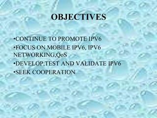 OBJECTIVES
•CONTINUE TO PROMOTE IPV6
•FOCUS ON MOBILE IPV6, IPV6
NETWORKING,QoS
•DEVELOP,TEST AND VALIDATE IPV6
•SEEK COOPERATION
 