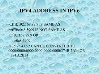 IPV4 ADDRESS IN IPV6
•::ffff:192.168.89.9 IS SAME AS
•::ffff:c0a8:5909 IS NOT SAME AS
•::192.168.89.9 OR
::c0a8:5909
•135.75.43.52 CAN BE CONVERTED TO
0000:0000:0000:0000:0000:0000:374B:2B34 OR
::374B:2B34
 