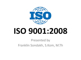 ISO 9001:2008 
Presented by 
Franklin Sondakh, S.Kom, M.Th  