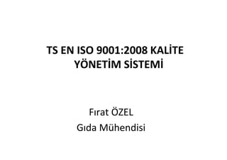 TS EN ISO 9001:2008 KALİTE
YÖNETİM SİSTEMİ
Fırat ÖZEL
Gıda Mühendisi
 