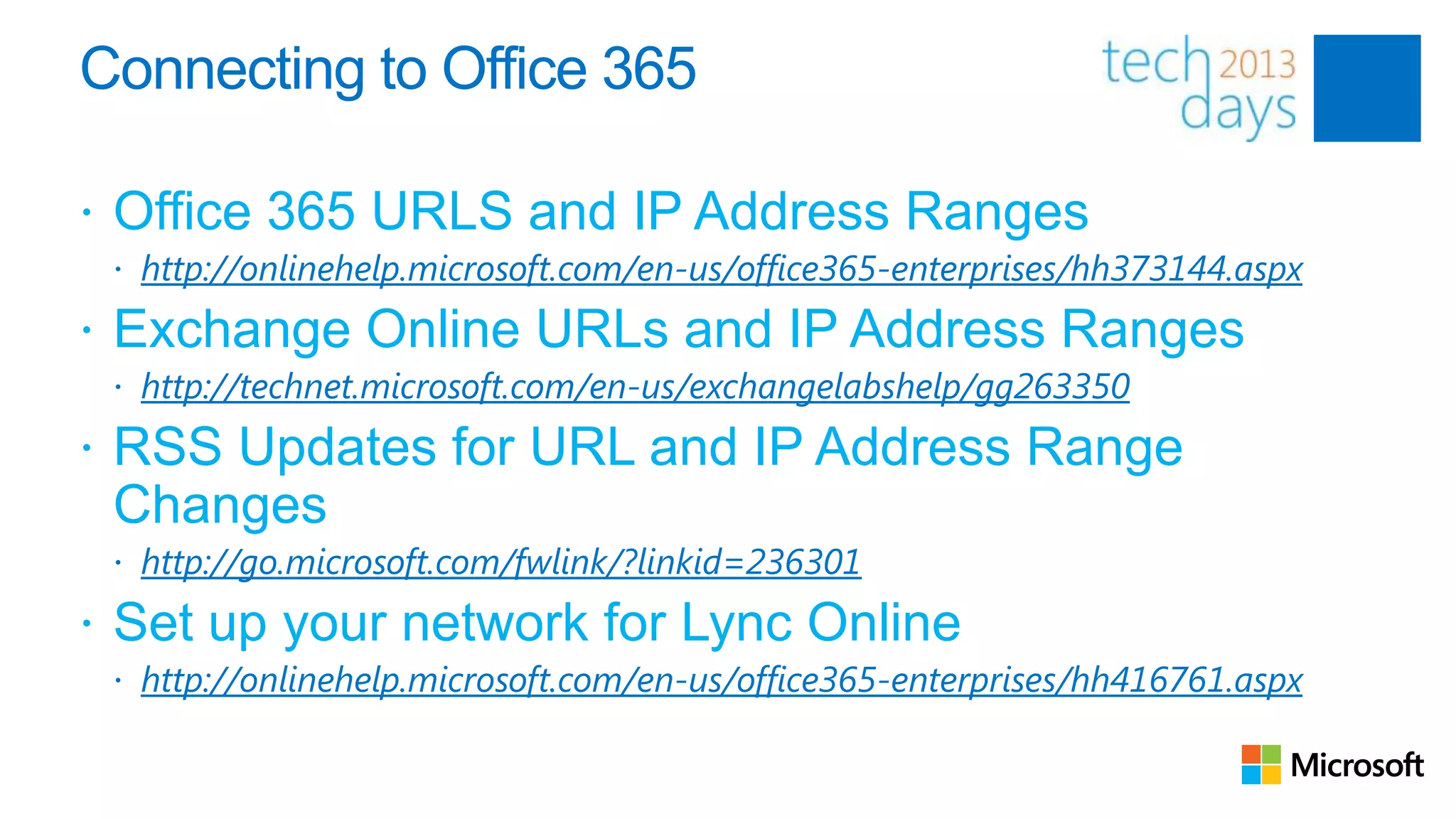 Connecting to Office 365

 Office 365 URLS and IP Address Ranges
  http://onlinehelp.microsoft.com/en-us/office365-enterprises/hh373144.aspx

 Exchange Online URLs and IP Address Ranges
  http://technet.microsoft.com/en-us/exchangelabshelp/gg263350

 RSS Updates for URL and IP Address Range
 Changes
  http://go.microsoft.com/fwlink/?linkid=236301

 Set up your network for Lync Online
  http://onlinehelp.microsoft.com/en-us/office365-enterprises/hh416761.aspx
 