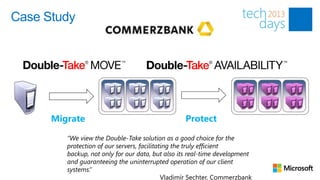 Case Study




      Migrate                                     Protect

         “We view the Double-Take solution as a good choice for the
         protection of our servers, facilitating the truly efficient
         backup, not only for our data, but also its real-time development
         and guaranteeing the uninterrupted operation of our client
         systems.”
                                             Vladimír Sechter, Commerzbank
 