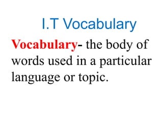 I.T Vocabulary
Vocabulary- the body of
words used in a particular
language or topic.
 