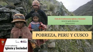POBREZA, PERU Y CUSCO
Ciclo de Conferencias Iglesia y Sociedad
Javier M. Iguíñiz Echeverría
Cusco 5/5/2017
 