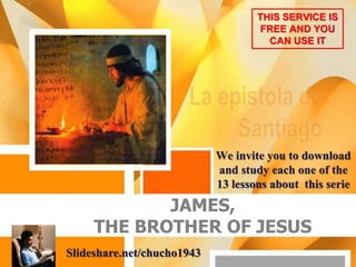 JAMES,
THE BROTHER OF JESUS
Slideshare.net/chucho1943
We invite you to download
and study each one of the
13 lessons about this serie
THIS SERVICE IS
FREE AND YOU
CAN USE IT
 