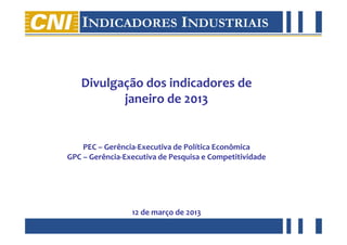 Divulgação dos indicadores de
                          janeiro de 2013


                    PEC – Gerência-Executiva de Política Econômica
                GPC – Gerência-Executiva de Pesquisa e Competitividade




                                 12 de março de 2013
abril de 2012
 