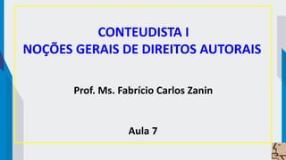 CONTEUDISTA I
NOÇÕES GERAIS DE DIREITOS AUTORAIS
Prof. Ms. Fabrício Carlos Zanin
Aula 7
 