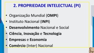 2. PROPRIEDADE INTELECTUAL (PI)
• Organização Mundial (OMPI)
• Instituto Nacional (INPI)
• Desenvolvimento Nacional e Social
• Ciência, Inovação e Tecnologia
• Empresas e Economia
• Comércio (Inter) Nacional
 