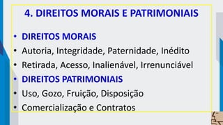 4. DIREITOS MORAIS E PATRIMONIAIS
• DIREITOS MORAIS
• Autoria, Integridade, Paternidade, Inédito
• Retirada, Acesso, Inalienável, Irrenunciável
• DIREITOS PATRIMONIAIS
• Uso, Gozo, Fruição, Disposição
• Comercialização e Contratos
 