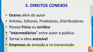 5. DIREITOS CONEXOS
• Outros além do autor
• Artistas, Editores, Produtores, Distribuidores
• Pessoa Física ou Jurídica
• “Intermediários” entre autor e público
• Tornar a obra acessível
• Empresas de emissão e re-transmissão
 