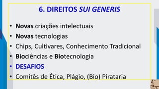 6. DIREITOS SUI GENERIS
• Novas criações intelectuais
• Novas tecnologias
• Chips, Cultivares, Conhecimento Tradicional
• Biociências e Biotecnologia
• DESAFIOS
• Comitês de Ética, Plágio, (Bio) Pirataria
 