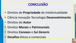 CONCLUSÃO
• Direitos de Propriedade da Intelectualidade
• Ciência Inovação Tecnologia Desenvolvimento
• Direitos do Autor
• Direitos Morais e Patrimoniais
• Direitos Conexos e Sui Generis
• Desafios éticos e comerciais
 