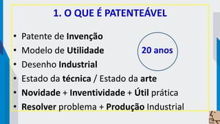 1. O QUE É PATENTEÁVEL
• Patente de Invenção
• Modelo de Utilidade
• Desenho Industrial
• Estado da técnica / Estado da arte
• Novidade + Inventividade + Útil prática
• Resolver problema + Produção Industrial
20 anos
 