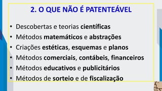 2. O QUE NÃO É PATENTEÁVEL
• Descobertas e teorias científicas
• Métodos matemáticos e abstrações
• Criações estéticas, esquemas e planos
• Métodos comerciais, contábeis, financeiros
• Métodos educativos e publicitários
• Métodos de sorteio e de fiscalização
 