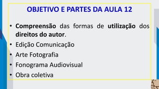 OBJETIVO E PARTES DA AULA 12
• Compreensão das formas de utilização dos
direitos do autor.
• Edição Comunicação
• Arte Fotografia
• Fonograma Audiovisual
• Obra coletiva
 