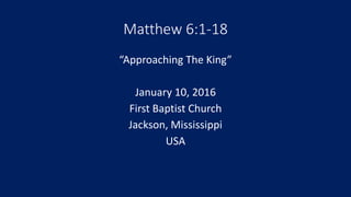Matthew 6:1-18
“Approaching The King”
January 10, 2016
First Baptist Church
Jackson, Mississippi
USA
 