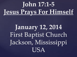 John 17:1-5
Jesus Prays For Himself
January 12, 2014
First Baptist Church
Jackson, Mississippi
USA

 