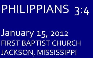 PHILIPPIANS  3:4 January 15 , 2012 FIRST BAPTIST CHURCH JACKSON, MISSISSIPPI 