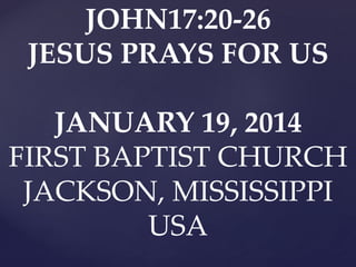 JOHN17:20-26
JESUS PRAYS FOR US
JANUARY 19, 2014
FIRST BAPTIST CHURCH
JACKSON, MISSISSIPPI
USA

 