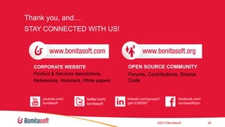 Thank you, and…
STAY CONNECTED WITH US!

CORPORATE WEBSITE
Product & Services descriptions,
References, Webinars, White papers

youtube.com/
bonitasoft

twitter.com/
bonitasoft

OPEN SOURCE COMMUNITY
Forums, Contributions, Source
Code

linkedin.com/groups?
gid=3182097

facebook.com/
bonitasoftbpm

©2013 Bonitasoft

20

 