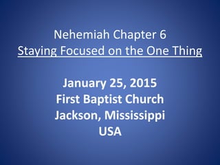 Nehemiah Chapter 6
Staying Focused on the One Thing
January 25, 2015
First Baptist Church
Jackson, Mississippi
USA
 