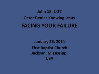 John 18: 1-27
Peter Denies Knowing Jesus

FACING YOUR FAILURE
January 26, 2014
First Baptist Church
Jackson, Mississippi
USA

 