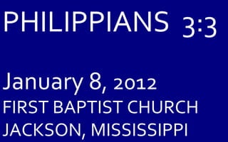 PHILIPPIANS  3:3 January 8 , 2012 FIRST BAPTIST CHURCH JACKSON, MISSISSIPPI 