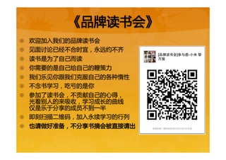 《品牌读书会》  
{  欢迎加入我们的品牌读书会  
{  见面讨论已经不合时宜，永远约不齐  
{  读书是为了自己而读  
{  你需要的是自己给自己的鞭策力  
{  我们乐见你跟我们克服自己的各种惰性  
{  不念书学习，吃亏的是你  
{  参加了读书会，不贡献自己的心得，  
光看别人的来吸收，学习成长的曲线  
仅是乐于分享的成员不到一半  
{  即刻扫描二维码，加入永续学习的行列  
{  也请做好准备，不分享书摘会被直接请出  
 
